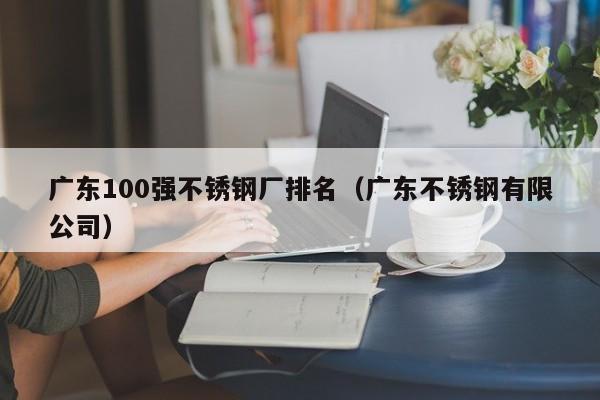 广东100强不锈钢厂排名（广东不锈钢有限公司）